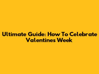 Ultimate Guide: How To Celebrate Valentine's Week