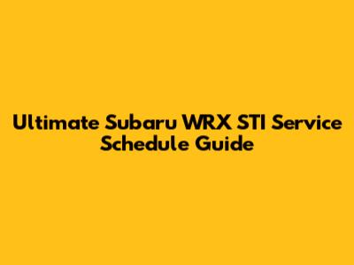 Ultimate Subaru WRX STI Service Schedule Guide