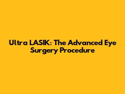 Ultra LASIK: The Advanced Eye Surgery Procedure