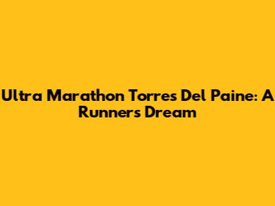Ultra Marathon Torres Del Paine: A Runner's Dream