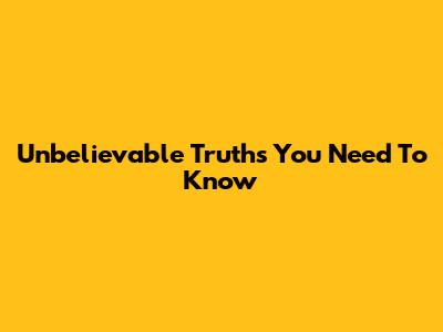 Unbelievable Truths You Need To Know