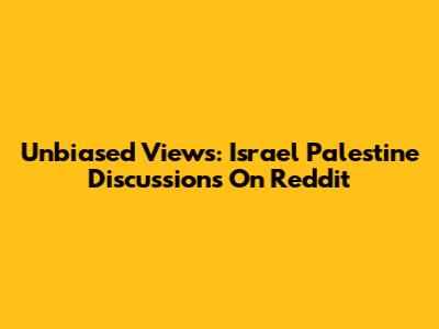 Unbiased Views: Israel Palestine Discussions On Reddit