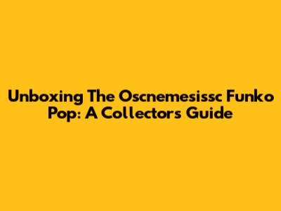 Unboxing The Oscnemesissc Funko Pop: A Collector's Guide