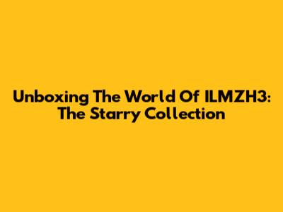Unboxing The World Of ILMZH3: The Starry Collection