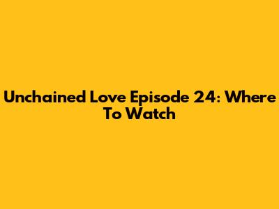 Unchained Love Episode 24: Where To Watch