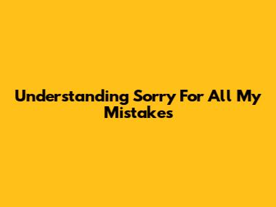 Understanding "Sorry For All My Mistakes"