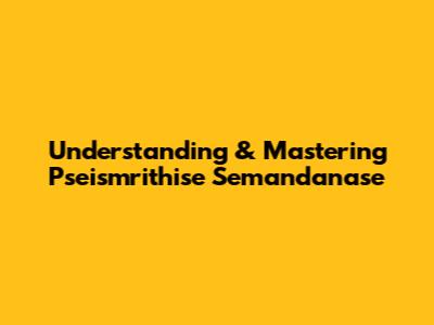 Understanding & Mastering Pseismrithise Semandanase