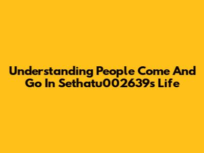 Understanding 'People Come And Go' In Sethatu002639's Life