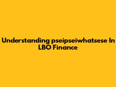 Understanding 'pseipseiwhatsese' In LBO Finance