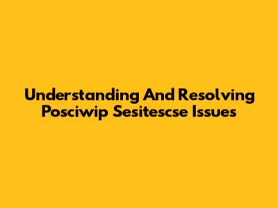 Understanding And Resolving Posciwip Sesitescse Issues