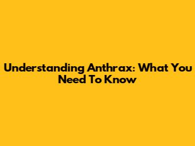 Understanding Anthrax: What You Need To Know