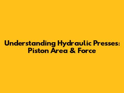Understanding Hydraulic Presses: Piston Area & Force