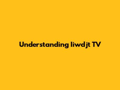 Understanding Iiwdjt TV