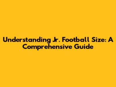 Understanding Jr. Football Size: A Comprehensive Guide