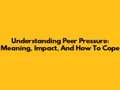 Understanding Peer Pressure: Meaning, Impact, And How To Cope
