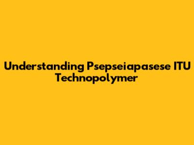 Understanding Psepseiapasese ITU Technopolymer