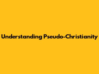 Understanding Pseudo-Christianity