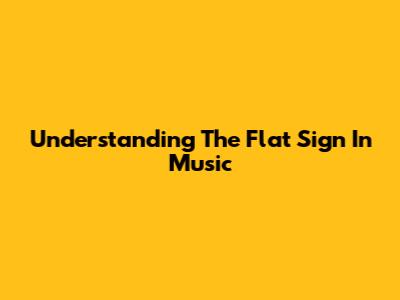 Understanding The Flat Sign In Music