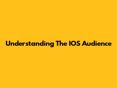 Understanding The IOS Audience