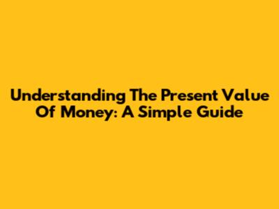 Understanding The Present Value Of Money: A Simple Guide