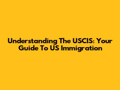 Understanding The USCIS: Your Guide To US Immigration