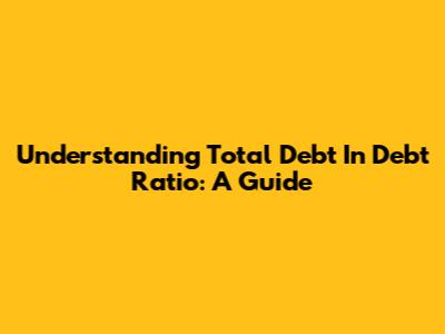 Understanding Total Debt In Debt Ratio: A Guide