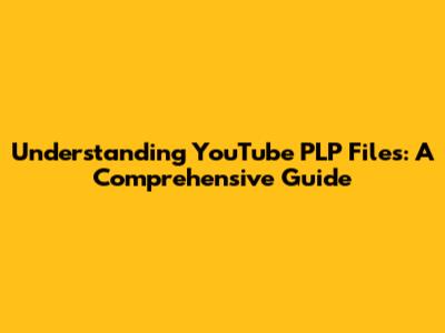Understanding YouTube PLP Files: A Comprehensive Guide