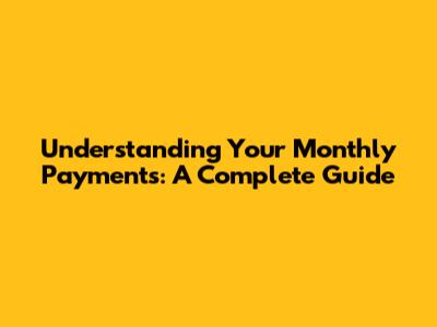 Understanding Your Monthly Payments: A Complete Guide