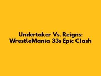 Undertaker Vs. Reigns: WrestleMania 33's Epic Clash