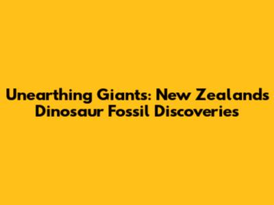 Unearthing Giants: New Zealand's Dinosaur Fossil Discoveries