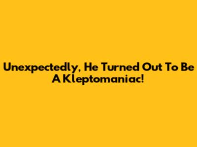 Unexpectedly, He Turned Out To Be A Kleptomaniac!