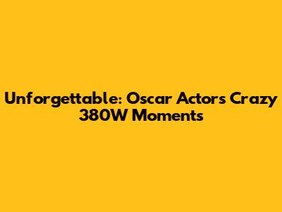 Unforgettable: Oscar Actors' Crazy 380W Moments