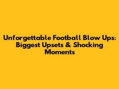 Unforgettable Football Blow Ups: Biggest Upsets & Shocking Moments