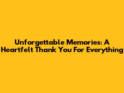 Unforgettable Memories: A Heartfelt 'Thank You' For Everything