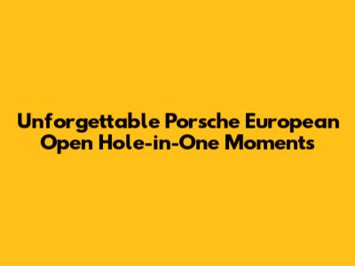 Unforgettable Porsche European Open Hole-in-One Moments