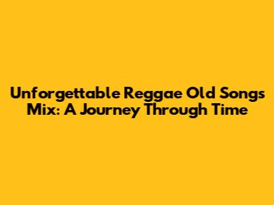Unforgettable Reggae Old Songs Mix: A Journey Through Time