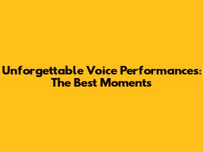 Unforgettable Voice Performances: The Best Moments