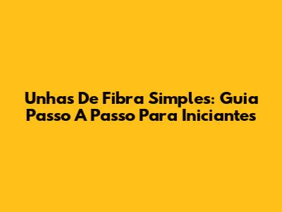 Unhas De Fibra Simples: Guia Passo A Passo Para Iniciantes