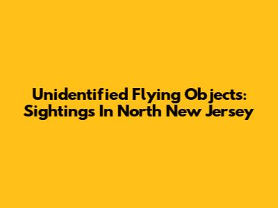 Unidentified Flying Objects: Sightings In North New Jersey