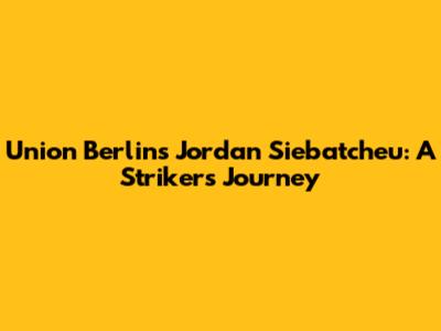 Union Berlin's Jordan Siebatcheu: A Striker's Journey
