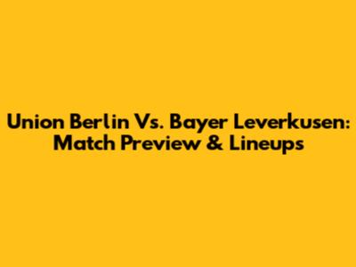 Union Berlin Vs. Bayer Leverkusen: Match Preview & Lineups
