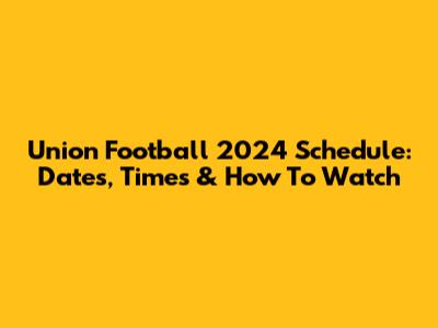 Union Football 2024 Schedule: Dates, Times & How To Watch
