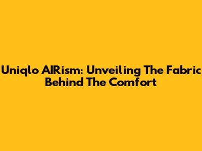 Uniqlo AIRism: Unveiling The Fabric Behind The Comfort
