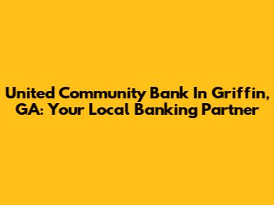United Community Bank In Griffin, GA: Your Local Banking Partner