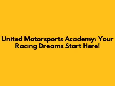 United Motorsports Academy: Your Racing Dreams Start Here!