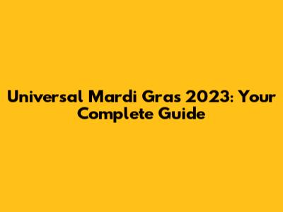 Universal Mardi Gras 2023: Your Complete Guide