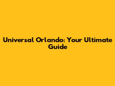 Universal Orlando: Your Ultimate Guide