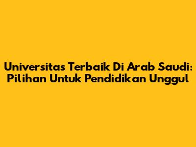 Universitas Terbaik Di Arab Saudi: Pilihan Untuk Pendidikan Unggul