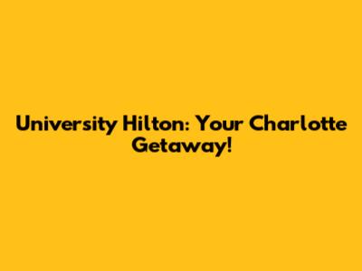 University Hilton: Your Charlotte Getaway!