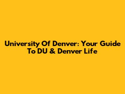 University Of Denver: Your Guide To DU & Denver Life